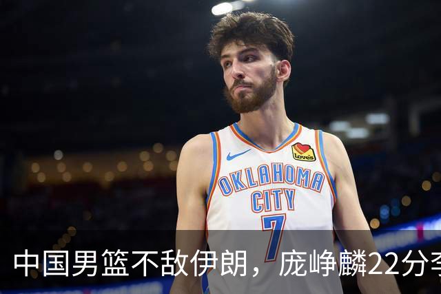 中国男篮不敌伊朗，庞峥麟22分李弘权12+4，胡明轩状态不佳正负值-15