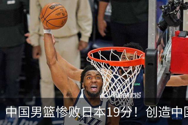 中国男篮惨败日本19分！创造中国男篮队史亚运会最大分差失利