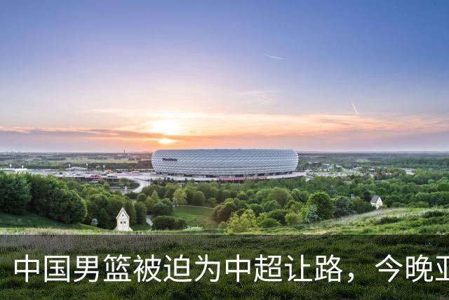中国男篮被迫为中超让路，今晚亚运会半决赛死磕日本，CCTV5+直播